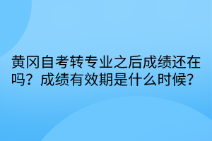 黃岡自考轉(zhuǎn)專業(yè)之后成績還在嗎？成績有效期是什么時候？