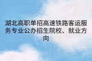 湖北高職單招高速鐵路客運服務專業(yè)公辦招生院校、就業(yè)方向