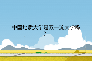 中國地質(zhì)大學(xué)是雙一流大學(xué)嗎？
