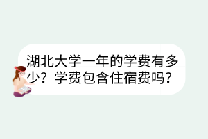 湖北大學(xué)一年的學(xué)費(fèi)有多少？學(xué)費(fèi)包含住宿費(fèi)嗎？