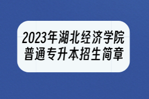 2023年湖北經(jīng)濟學院普通專升本招生簡章