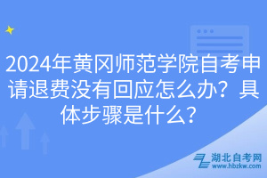2024年黃岡師范學(xué)院自考申請退費沒有回應(yīng)怎么辦？具體步驟是什么？