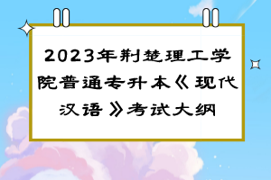 2023年荊楚理工學(xué)院普通專升本《現(xiàn)代漢語》考試大綱
