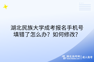 湖北民族大學(xué)成考報名手機號填錯了怎么辦？如何修改？