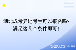 湖北成考異地考生可以報名嗎？滿足這幾個條件即可！