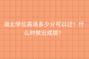 湖北學(xué)位英語多少分可以過？什么時候出成績？