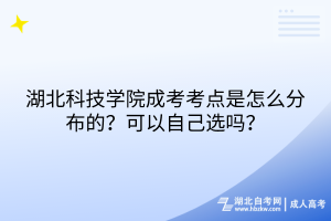 湖北科技學(xué)院成考考點(diǎn)是怎么分布的？可以自己選嗎？