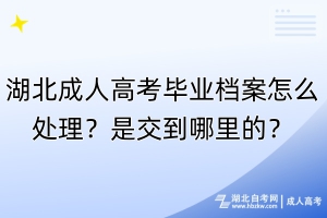 湖北成人高考畢業(yè)檔案怎么處理？是交到哪里的？