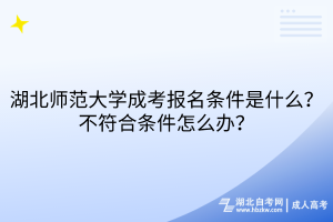 湖北師范大學(xué)成考報(bào)名條件是什么？不符合條件怎么辦？