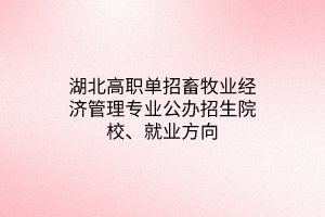 湖北高職單招畜牧業(yè)經(jīng)濟管理專業(yè)公辦招生院校、就業(yè)方向