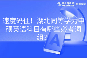 速度碼??！湖北同等學(xué)力申碩英語科目有哪些必考詞組？