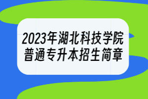 2023年湖北科技學院普通專升本招生簡章