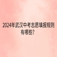 2024年武漢中考志愿填報規(guī)則有哪些？