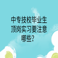 中專(zhuān)技校畢業(yè)生頂崗實(shí)習(xí)要注意哪些？