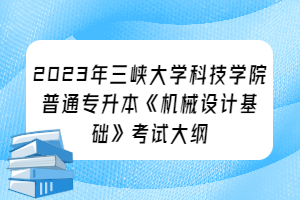 2023年三峽大學(xué)科技學(xué)院普通專(zhuān)升本《機(jī)械設(shè)計(jì)基礎(chǔ)》考試大綱