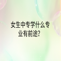 女生中專(zhuān)學(xué)什么專(zhuān)業(yè)有前途？