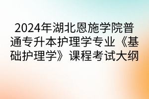 2024年湖北恩施學(xué)院普通專升本護理學(xué)專業(yè)《基礎(chǔ)護理學(xué)》課程考試大綱