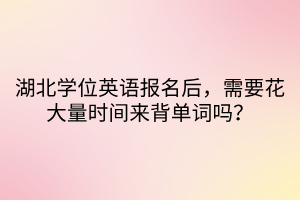湖北學(xué)位英語(yǔ)報(bào)名后，需要花大量時(shí)間來(lái)背單詞嗎？