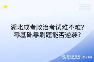 湖北成考政治考試難不難？零基礎(chǔ)靠刷題能否逆襲？