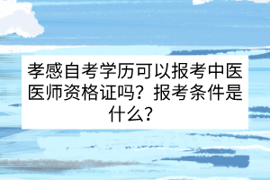 孝感自考學歷可以報考中醫(yī)醫(yī)師資格證嗎？報考條件是什么?