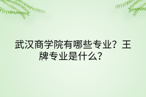 武漢商學(xué)院有哪些專業(yè)？王牌專業(yè)是什么？