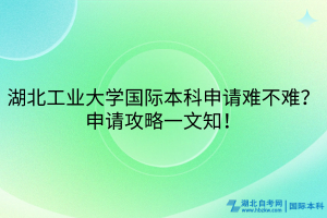 湖北工業(yè)大學(xué)國(guó)際本科申請(qǐng)難不難？申請(qǐng)攻略一文知！