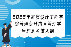 ?2023年武漢設(shè)計工程學(xué)院普通專升本《管理學(xué)原理》考試大綱