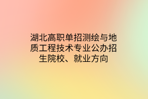 湖北高職單招測(cè)繪與地質(zhì)工程技術(shù)專業(yè)公辦招生院校、就業(yè)方向