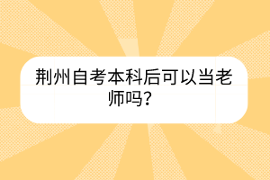 荊州自考本科后可以當(dāng)老師嗎？