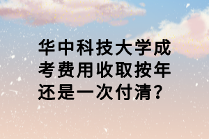 華中科技大學(xué)成考費(fèi)用收取按年還是一次付清？
