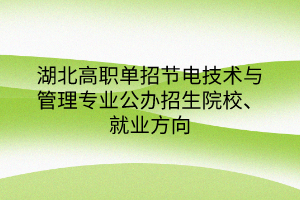 湖北高職單招節(jié)電技術(shù)與管理專業(yè)公辦招生院校、就業(yè)方向