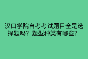 漢口學(xué)院自考考試題目全是選擇題嗎？題型種類(lèi)有哪些？