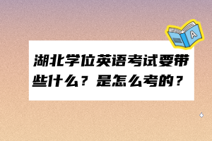 湖北學(xué)位英語(yǔ)考試要帶些什么？是怎么考的？