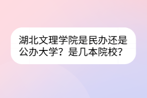 湖北文理學院是民辦還是公辦大學？是幾本院校？