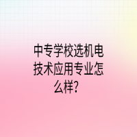 中專(zhuān)學(xué)校選機(jī)電技術(shù)應(yīng)用專(zhuān)業(yè)怎么樣？