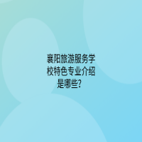 襄陽旅游服務(wù)學(xué)校特色專業(yè)介紹是哪些？
