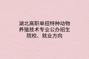 湖北高職單招特種動物養(yǎng)殖技術(shù)專業(yè)公辦招生院校、就業(yè)方向