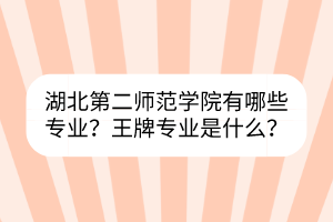 湖北第二師范學(xué)院有哪些專業(yè)？王牌專業(yè)是什么？
