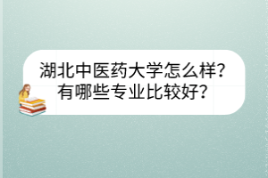 湖北中醫(yī)藥大學(xué)怎么樣？有哪些專業(yè)比較好？