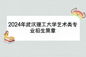 2024年武漢理工大學(xué)藝術(shù)類專業(yè)招生簡(jiǎn)章