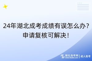 24年湖北成考成績(jī)有誤怎么辦？申請(qǐng)復(fù)核可解決！