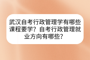 武漢自考行政管理學(xué)有哪些課程要學(xué)？自考行政管理就業(yè)方向有哪些？