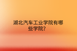 湖北汽車工業(yè)學(xué)院有哪些學(xué)院？
