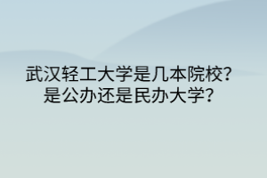 武漢輕工大學是幾本院校？是公辦還是民辦大學？