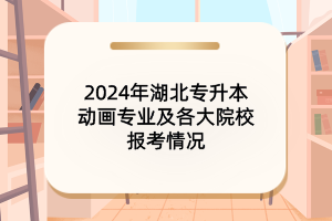 2024年湖北專升本動畫專業(yè)及各大院校報(bào)考情況