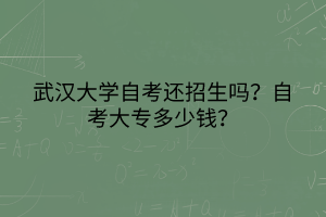 武漢大學(xué)自考還招生嗎？自考大專多少錢？