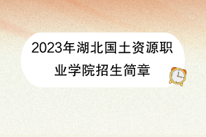 2023年湖北國(guó)土資源職業(yè)學(xué)院招生簡(jiǎn)章