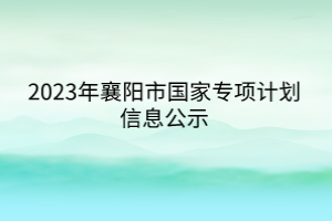 2023年襄陽市國家專項計劃信息公示