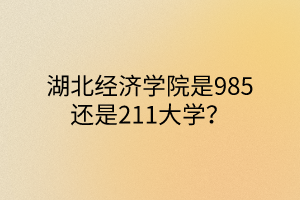 湖北經(jīng)濟(jì)學(xué)院是985還是211大學(xué)？