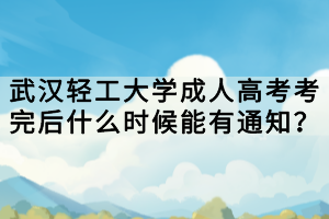 武漢輕工大學(xué)成人高考考完后什么時候能有通知？
